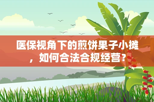 医保视角下的煎饼果子小摊，如何合法合规经营？
