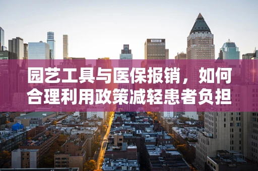 园艺工具与医保报销，如何合理利用政策减轻患者负担？
