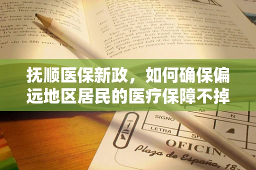 抚顺医保新政，如何确保偏远地区居民的医疗保障不掉队？