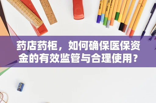 药店药柜，如何确保医保资金的有效监管与合理使用？