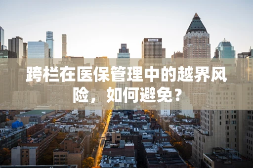 跨栏在医保管理中的越界风险，如何避免？