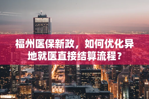 福州医保新政，如何优化异地就医直接结算流程？
