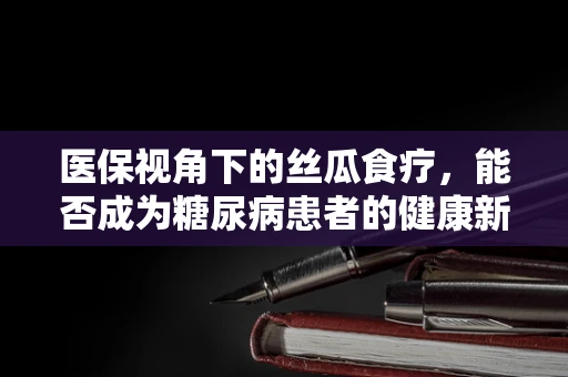 医保视角下的丝瓜食疗，能否成为糖尿病患者的健康新宠？