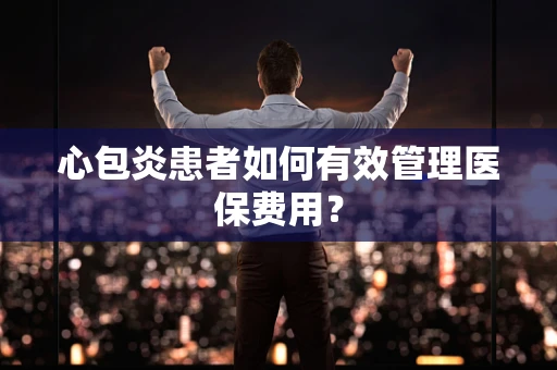 心包炎患者如何有效管理医保费用？