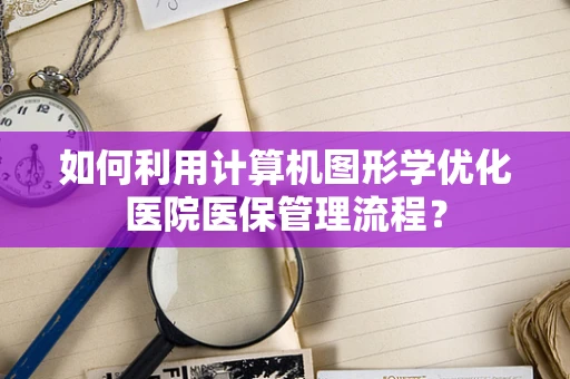 如何利用计算机图形学优化医院医保管理流程？