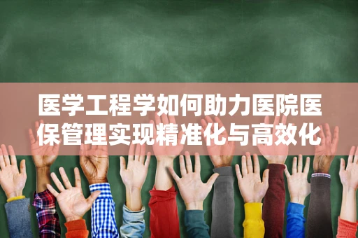 医学工程学如何助力医院医保管理实现精准化与高效化？