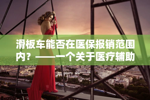滑板车能否在医保报销范围内？——一个关于医疗辅助设备报销的探讨
