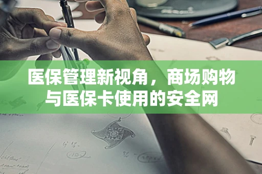 医保管理新视角，商场购物与医保卡使用的安全网