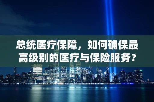 总统医疗保障，如何确保最高级别的医疗与保险服务？