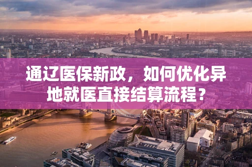 通辽医保新政，如何优化异地就医直接结算流程？