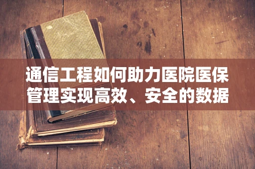 通信工程如何助力医院医保管理实现高效、安全的数据传输？