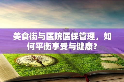 美食街与医院医保管理，如何平衡享受与健康？