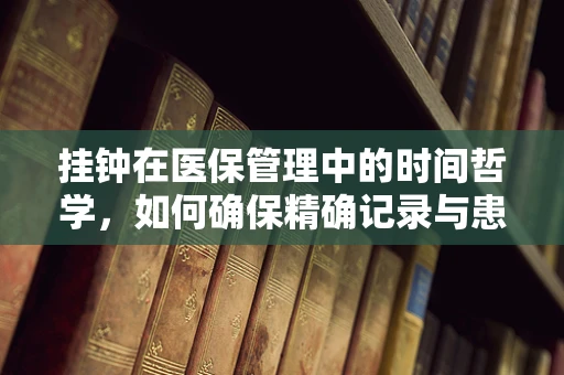 挂钟在医保管理中的时间哲学，如何确保精确记录与患者权益的平衡？