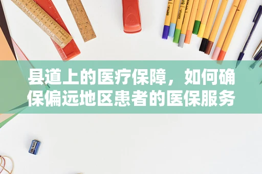 县道上的医疗保障，如何确保偏远地区患者的医保服务无缝衔接？