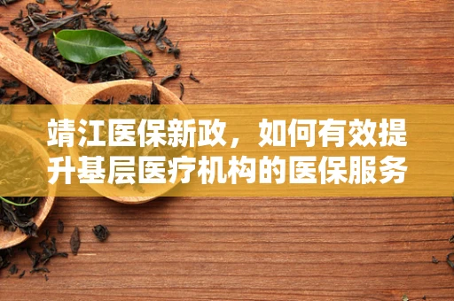 靖江医保新政，如何有效提升基层医疗机构的医保服务效率？