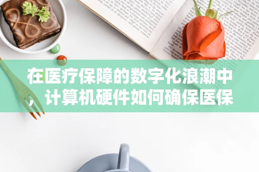 在医疗保障的数字化浪潮中，计算机硬件如何确保医保数据的安全与高效？