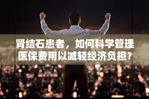 肾结石患者，如何科学管理医保费用以减轻经济负担？
