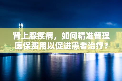肾上腺疾病，如何精准管理医保费用以促进患者治疗？