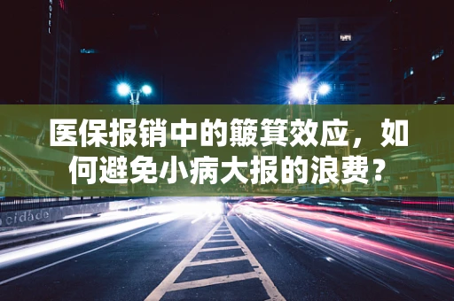 医保报销中的簸箕效应，如何避免小病大报的浪费？