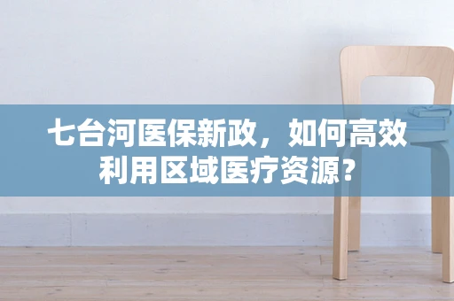 七台河医保新政，如何高效利用区域医疗资源？