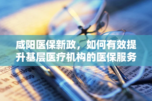 咸阳医保新政，如何有效提升基层医疗机构的医保服务水平？
