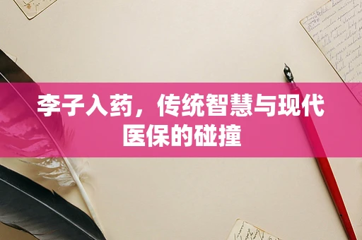 李子入药，传统智慧与现代医保的碰撞