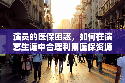 演员的医保困惑，如何在演艺生涯中合理利用医保资源？