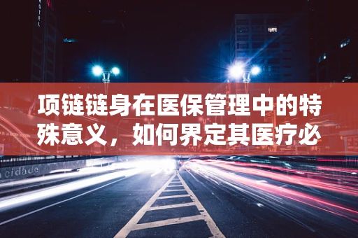 项链链身在医保管理中的特殊意义，如何界定其医疗必需性？