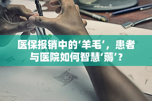 医保报销中的‘羊毛’，患者与医院如何智慧‘薅’？
