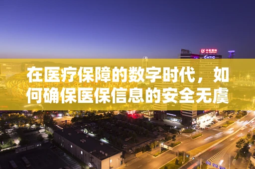 在医疗保障的数字时代，如何确保医保信息的安全无虞？