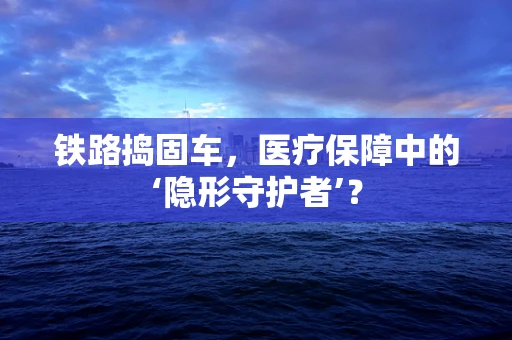 铁路捣固车，医疗保障中的‘隐形守护者’？