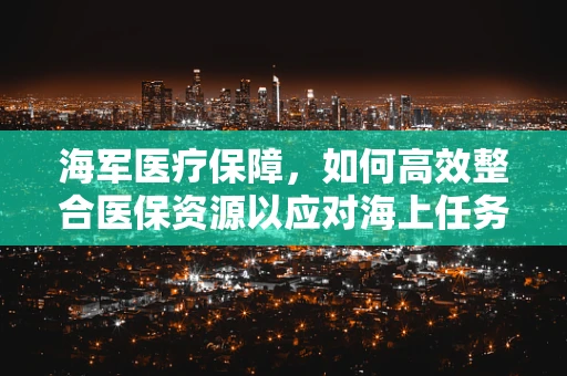 海军医疗保障，如何高效整合医保资源以应对海上任务？