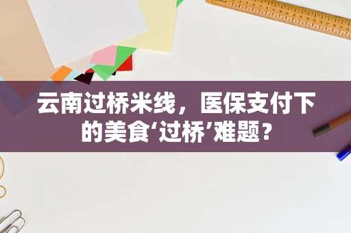 云南过桥米线，医保支付下的美食‘过桥’难题？