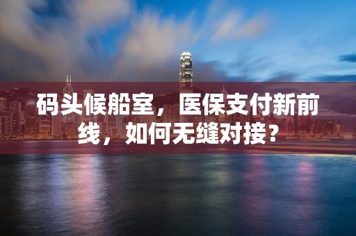 码头候船室，医保支付新前线，如何无缝对接？