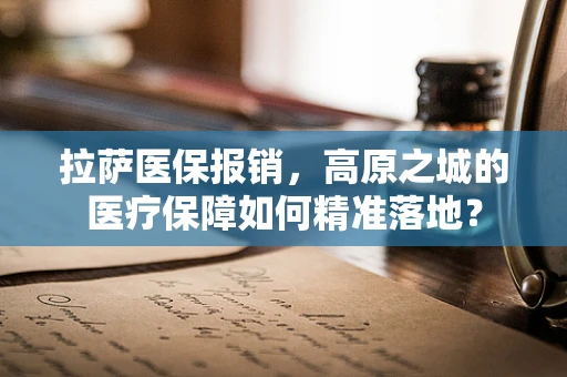 拉萨医保报销，高原之城的医疗保障如何精准落地？