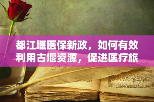 都江堰医保新政，如何有效利用古堰资源，促进医疗旅游融合发展？
