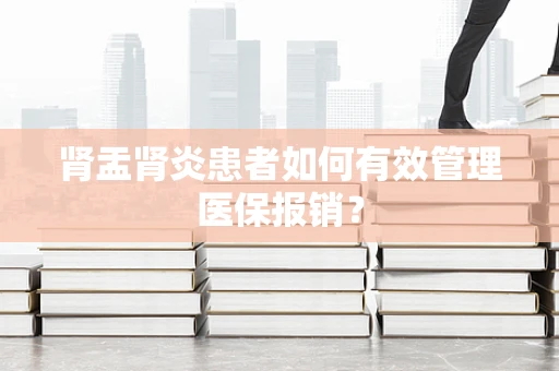 肾盂肾炎患者如何有效管理医保报销？
