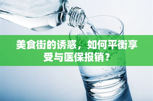 美食街的诱惑，如何平衡享受与医保报销？