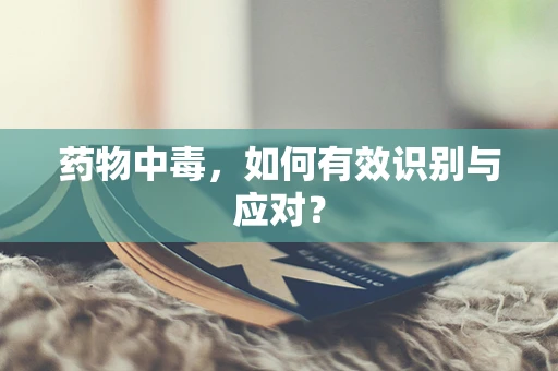 药物中毒，如何有效识别与应对？