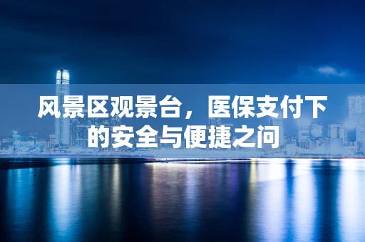 风景区观景台，医保支付下的安全与便捷之问
