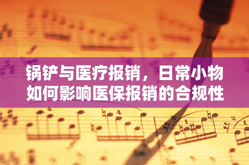 锅铲与医疗报销，日常小物如何影响医保报销的合规性？