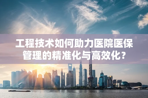 工程技术如何助力医院医保管理的精准化与高效化？