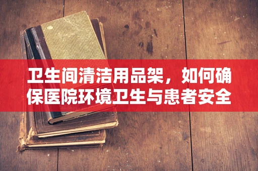 卫生间清洁用品架，如何确保医院环境卫生与患者安全的巧妙布局？
