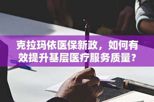 克拉玛依医保新政，如何有效提升基层医疗服务质量？