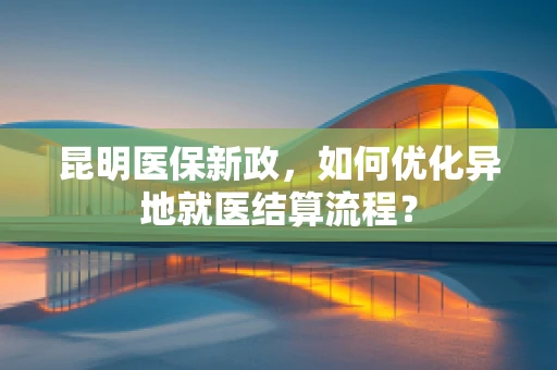 昆明医保新政，如何优化异地就医结算流程？