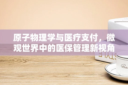 原子物理学与医疗支付，微观世界中的医保管理新视角？