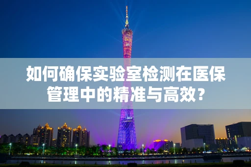如何确保实验室检测在医保管理中的精准与高效？