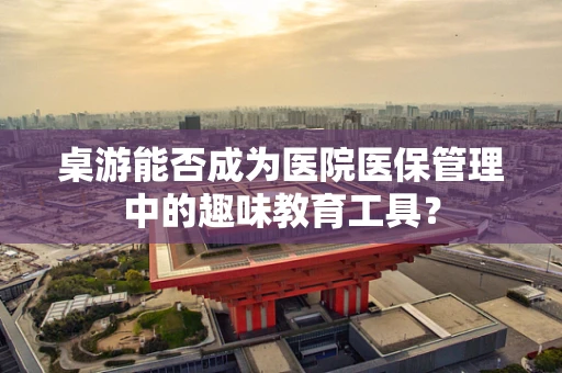 桌游能否成为医院医保管理中的趣味教育工具？