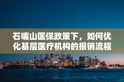 石嘴山医保政策下，如何优化基层医疗机构的报销流程？