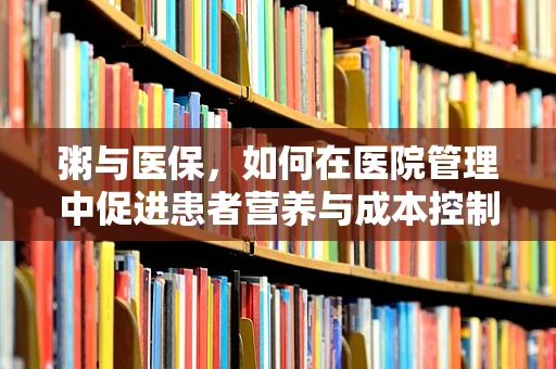 粥与医保，如何在医院管理中促进患者营养与成本控制平衡？